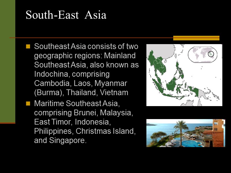 South-East  Asia   Southeast Asia consists of two geographic regions: Mainland Southeast